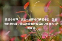 流量卡推荐,流量卡推荐排行榜前十名,智能通信新选择,高效流量卡推荐指南亿乐社区SUP货源站