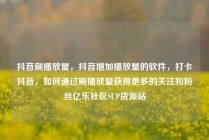 抖音刷播放量,抖音增加播放量的软件,打卡抖音,如何通过刷播放量获得更多的关注和粉丝亿乐社区SUP货源站