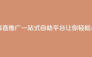 抖音推广24小时自助平台 - 抖音推广一站式自助平台,让你轻松24小时畅享推广利益~
