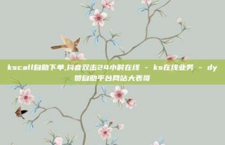kscall自助下单,抖音双击24小时在线 - ks在线业务 - dy赞自助平台网站大表哥
