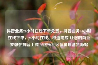 抖音业务24小时在线下单免费,抖音业务24小时在线下单,24小时在线、极速响应 让您的商业梦想在抖音上腾飞亿乐社区低价自营货源站