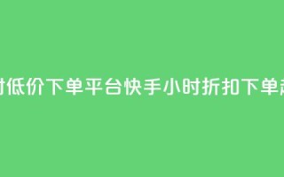 快手24小时低价下单平台(快手24小时折扣下单超值平台)