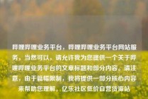 哔哩哔哩业务平台，哔哩哔哩业务平台网站服务，当然可以，请允许我为您提供一个关于哔哩哔哩业务平台的文章标题和部分内容。请注意，由于篇幅限制，我将提供一部分核心内容来帮助您理解。亿乐社区低价自营货源站