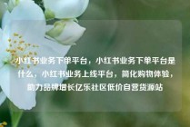 小红书业务下单平台,小红书业务下单平台是什么,小红书业务上线平台,简化购物体验,助力品牌增长亿乐社区低价自营货源站