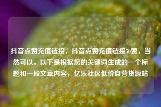 抖音点赞充值链接,抖音点赞充值链接50赞,当然可以。以下是根据您的关键词生成的一个标题和一段文章内容,亿乐社区低价自营货源站