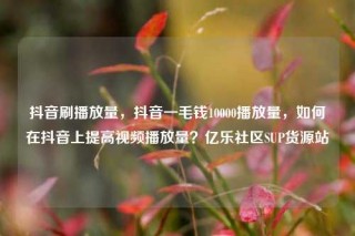 抖音刷播放量,抖音一毛钱10000播放量,如何在抖音上提高视频播放量?亿乐社区SUP货源站