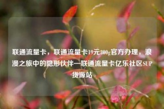 联通流量卡,联通流量卡19元200g官方办理,浪漫之旅中的隐形伙伴—联通流量卡亿乐社区SUP货源站