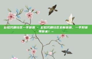 彩虹代刷社区一手货源 - 彩虹代刷社区全新货源，一手好货等你来！~