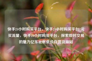 快手24小时购买平台,快手24小时购买平台1元买流量,快手24小时购买平台,探索即时交易的魅力亿乐社区低价自营货源站