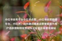 小红书业务平台小红书点赞，小红书点赞网络平台，小红书，如何通过精准点赞策略提升用户活跃度和转化率亿乐社区低价自营货源站