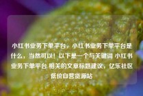 小红书业务下单平台,小红书业务下单平台是什么,当然可以!以下是一个与关键词 小红书业务下单平台 相关的文章标题建议,亿乐社区低价自营货源站