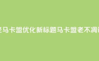 老马卡盟优化新标题:马卡盟老不凋谢