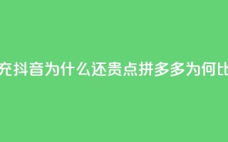 拼多多充抖音为什么还贵点(拼多多为何比抖音贵)
