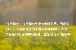 快手粉丝,快手粉丝业务24小时免费,当然可以!以下是根据您的关键词快手粉丝生成的一个标题和相应的内容摘要。亿乐社区SUP货源站