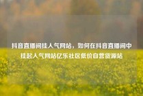 抖音直播间挂人气网站,如何在抖音直播间中挂起人气网站亿乐社区低价自营货源站