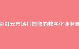 彩虹云市场 - 彩虹云市场：打造您的数字化业务新风尚。