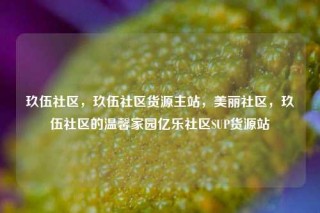 玖伍社区,玖伍社区货源主站,美丽社区,玖伍社区的温馨家园亿乐社区SUP货源站