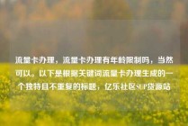 流量卡办理,流量卡办理有年龄限制吗,当然可以。以下是根据关键词流量卡办理生成的一个独特且不重复的标题,亿乐社区SUP货源站