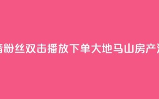 抖音粉丝双击播放下单0.01大地马山房产活动,抖音24小时人气下单平台 - 抖音快速吸粉1000的图文 - 抖音自定义评论下单业务