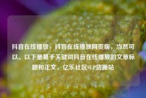 抖音在线播放,抖音在线播放网页版,当然可以。以下是基于关键词抖音在线播放的文章标题和正文,亿乐社区SUP货源站