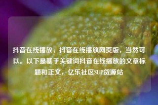 抖音在线播放,抖音在线播放网页版,当然可以。以下是基于关键词抖音在线播放的文章标题和正文,亿乐社区SUP货源站