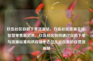 玖伍社区自助下单货源站,玖伍社区货源主站,智慧零售新范式,玖伍社区如何通过自助下单与货源站重构供应链生态亿乐社区低价自营货源站