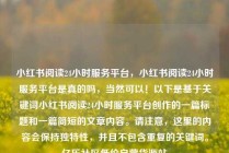 小红书阅读24小时服务平台，小红书阅读24小时服务平台是真的吗，当然可以！以下是基于关键词小红书阅读24小时服务平台创作的一篇标题和一篇简短的文章内容。请注意，这里的内容会保持独特性，并且不包含重复的关键词。亿乐社区低价自营货源站