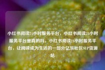 小红书阅读24小时服务平台,小红书阅读24小时服务平台是真的吗,小红书阅读24小时服务平台,让阅读成为生活的一部分亿乐社区SUP货源站