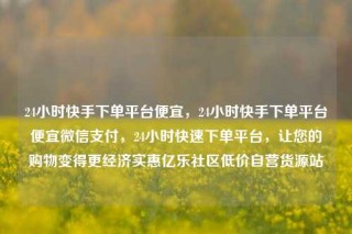 24小时快手下单平台便宜,24小时快手下单平台便宜微信支付,24小时快速下单平台,让您的购物变得更经济实惠亿乐社区低价自营货源站