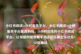 小红书阅读24小时服务平台,小红书阅读24小时服务平台是真的吗,24小时在线的小红书阅读平台,让你随时随地畅享阅读的乐趣亿乐社区SUP货源站