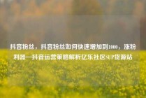 抖音粉丝,抖音粉丝如何快速增加到1000,涨粉利器—抖音运营策略解析亿乐社区SUP货源站