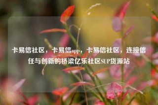 卡易信社区,卡易信app,卡易信社区,连接信任与创新的桥梁亿乐社区SUP货源站