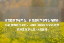 抖音播放下单平台，抖音播放下单平台有哪些，抖音直播带货平台，从用户到商家的全链路营销探索亿乐社区SUP货源站