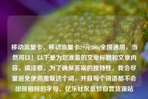 移动流量卡,移动流量卡29元300g全国通用,当然可以!以下是为您准备的文章标题和文章内容。请注意,为了确保答案的独特性,我会尽量避免使用重复这个词,并且每个词语都不会出现相同的字母。亿乐社区低价自营货源站