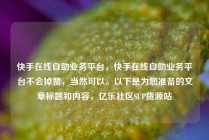 快手在线自助业务平台，快手在线自助业务平台不会掉赞，当然可以。以下是为您准备的文章标题和内容，亿乐社区SUP货源站