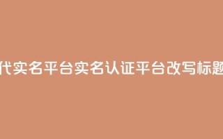 Dy代实名平台(实名认证平台Dy改写标题)