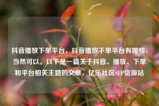 抖音播放下单平台,抖音播放下单平台有哪些,当然可以。以下是一篇关于抖音、播放、下单和平台相关主题的文章,亿乐社区SUP货源站