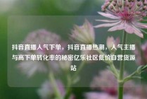 抖音直播人气下单,抖音直播热潮,人气主播与高下单转化率的秘密亿乐社区低价自营货源站