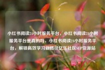 小红书阅读24小时服务平台，小红书阅读24小时服务平台是真的吗，小红书阅读24小时服务平台，解锁高效学习新路径亿乐社区SUP货源站