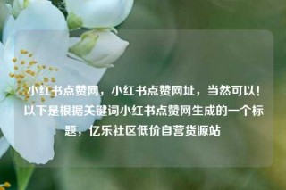 小红书点赞网，小红书点赞网址，当然可以！以下是根据关键词小红书点赞网生成的一个标题，亿乐社区低价自营货源站