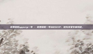 免费领取qqsvip一年 - 免费领取一年QQSVIP：抢先享受专属特权。