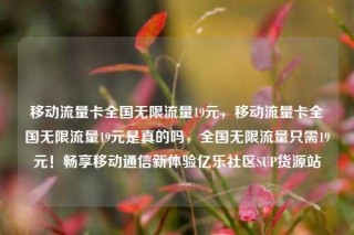 移动流量卡全国无限流量19元，移动流量卡全国无限流量19元是真的吗，全国无限流量只需19元！畅享移动通信新体验亿乐社区SUP货源站