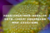 抖音业务24小时在线下单免费,抖音业务24小时在线下单,24小时在线!抖音业务开启全新购物体验!亿乐社区SUP货源站