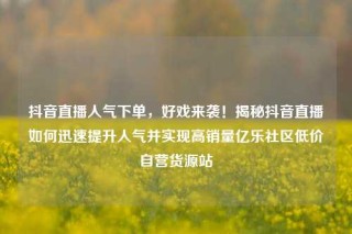 抖音直播人气下单，好戏来袭！揭秘抖音直播如何迅速提升人气并实现高销量亿乐社区低价自营货源站