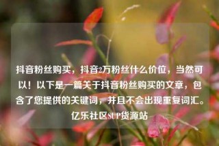 抖音粉丝购买,抖音2万粉丝什么价位,当然可以!以下是一篇关于抖音粉丝购买的文章,包含了您提供的关键词,并且不会出现重复词汇。亿乐社区SUP货源站