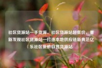 社区货源站一手货源,社区货源站超低价,重新发现社区货源站—打造本地供应链新典范亿乐社区低价自营货源站