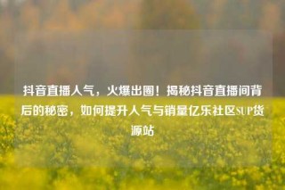 抖音直播人气，火爆出圈！揭秘抖音直播间背后的秘密，如何提升人气与销量亿乐社区SUP货源站