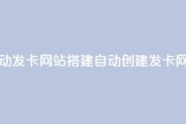自动发卡网站搭建(自动创建发卡网站)
