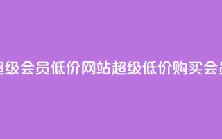 qq超级会员低价网站(超级低价购买QQ会员)
