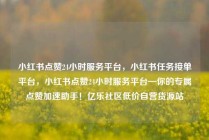 小红书点赞24小时服务平台，小红书任务接单平台，小红书点赞24小时服务平台—你的专属点赞加速助手！亿乐社区低价自营货源站